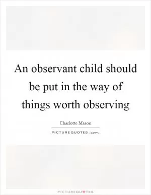 An observant child should be put in the way of things worth observing Picture Quote #1