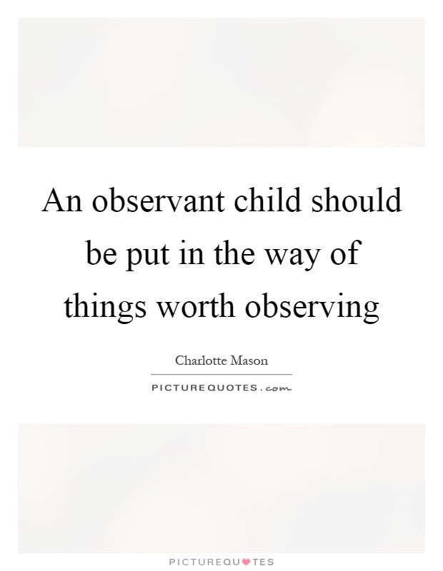 An observant child should be put in the way of things worth observing Picture Quote #1