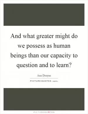 And what greater might do we possess as human beings than our capacity to question and to learn? Picture Quote #1