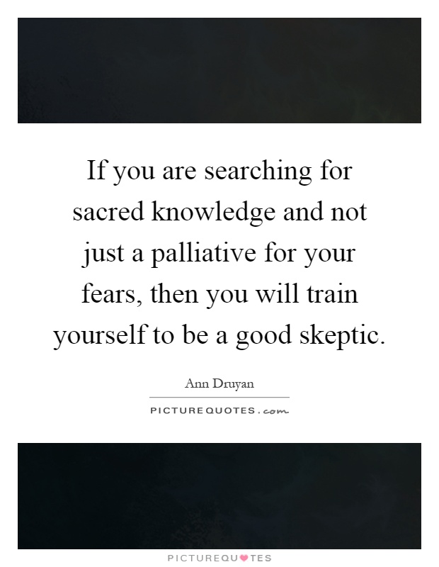 If you are searching for sacred knowledge and not just a palliative for your fears, then you will train yourself to be a good skeptic Picture Quote #1