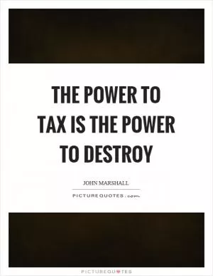 The power to tax is the power to destroy Picture Quote #1