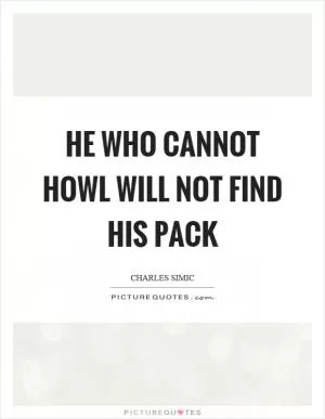 He who cannot howl will not find his pack Picture Quote #1