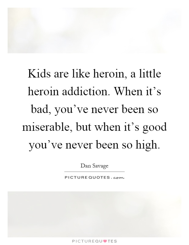 Kids are like heroin, a little heroin addiction. When it's bad, you've never been so miserable, but when it's good you've never been so high Picture Quote #1