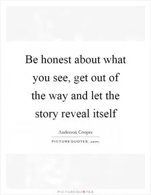 Be honest about what you see, get out of the way and let the story reveal itself Picture Quote #1