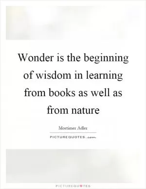 Wonder is the beginning of wisdom in learning from books as well as from nature Picture Quote #1