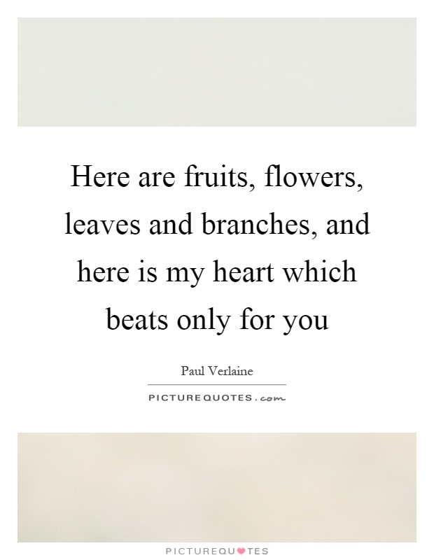 Here are fruits, flowers, leaves and branches, and here is my heart which beats only for you Picture Quote #1