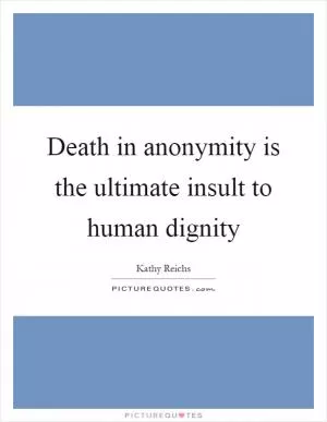 Death in anonymity is the ultimate insult to human dignity Picture Quote #1