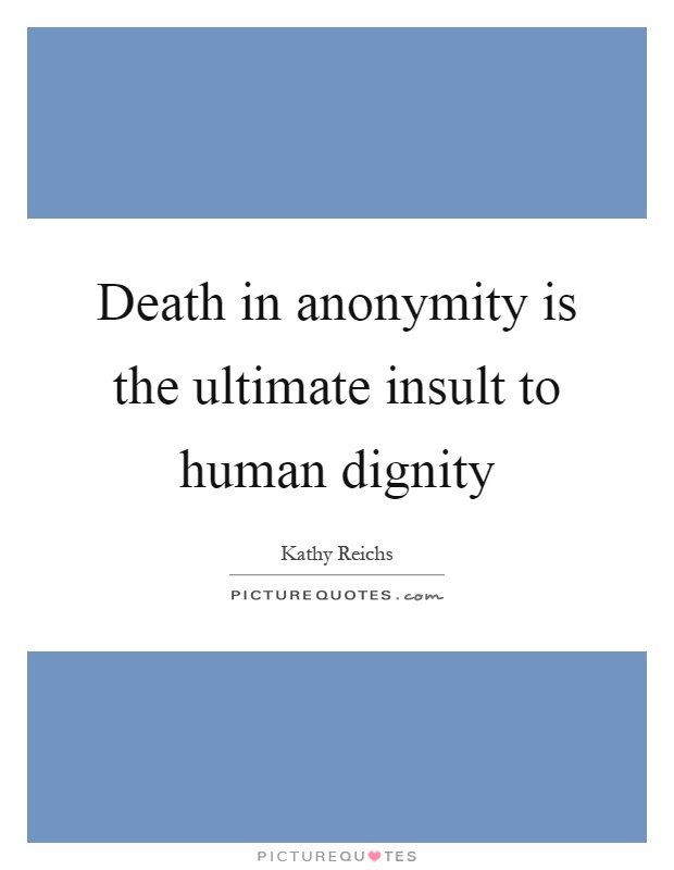 Death in anonymity is the ultimate insult to human dignity Picture Quote #1