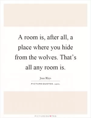 A room is, after all, a place where you hide from the wolves. That’s all any room is Picture Quote #1