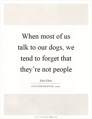 When most of us talk to our dogs, we tend to forget that they’re not people Picture Quote #1