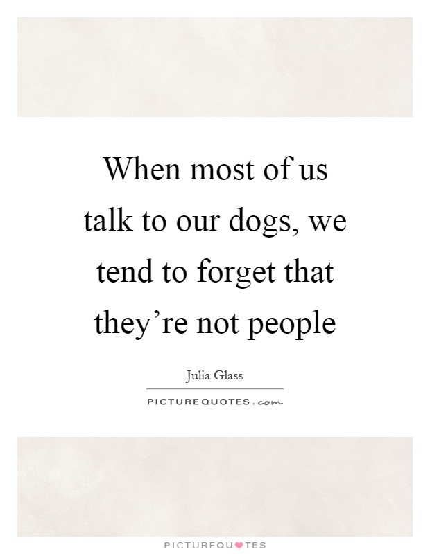 When most of us talk to our dogs, we tend to forget that they're not people Picture Quote #1
