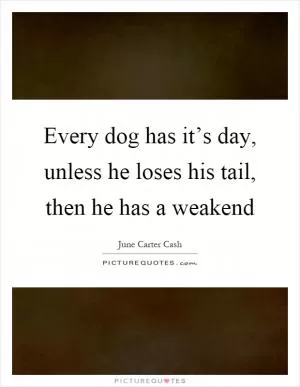 Every dog has it’s day, unless he loses his tail, then he has a weakend Picture Quote #1