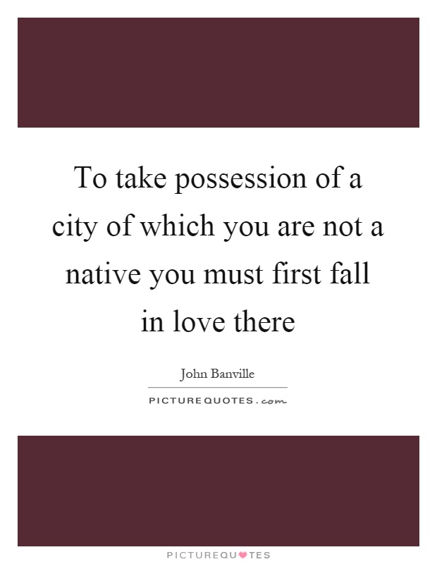 To take possession of a city of which you are not a native you must first fall in love there Picture Quote #1