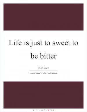 Life is just to sweet to be bitter Picture Quote #1