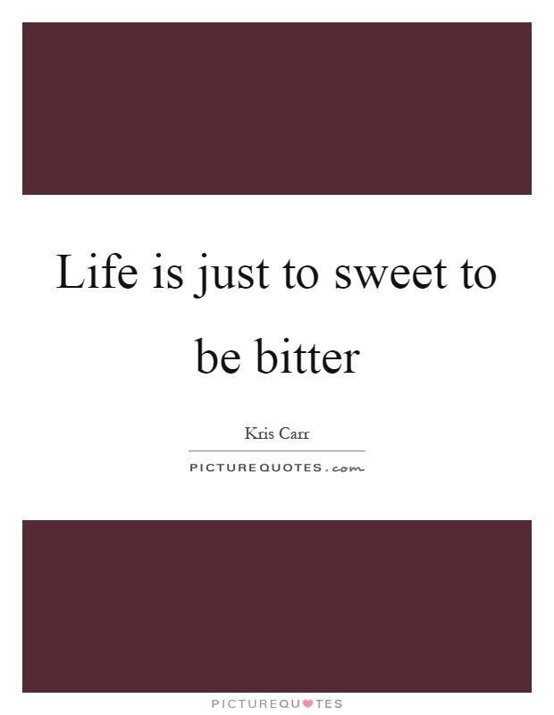 Life is just to sweet to be bitter Picture Quote #1