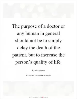 The purpose of a doctor or any human in general should not be to simply delay the death of the patient, but to increase the person’s quality of life Picture Quote #1