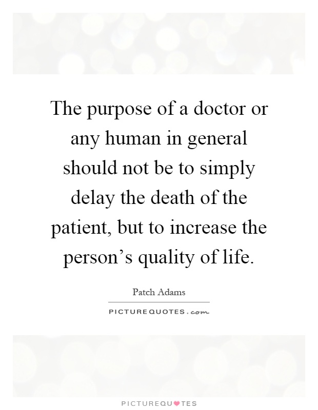 The purpose of a doctor or any human in general should not be to simply delay the death of the patient, but to increase the person's quality of life Picture Quote #1