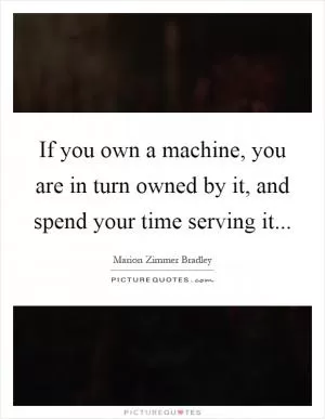 If you own a machine, you are in turn owned by it, and spend your time serving it Picture Quote #1