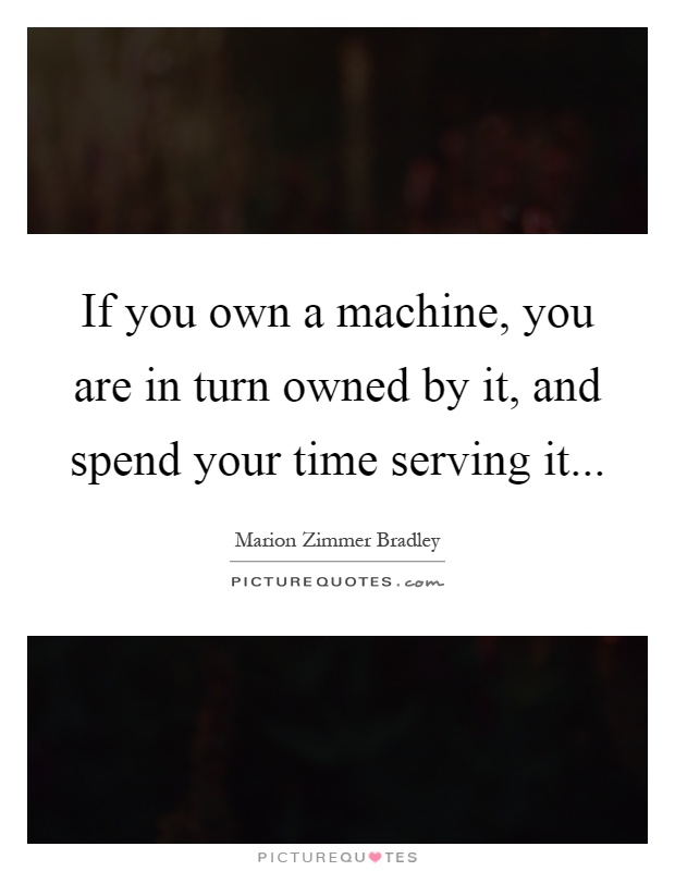 If you own a machine, you are in turn owned by it, and spend your time serving it Picture Quote #1
