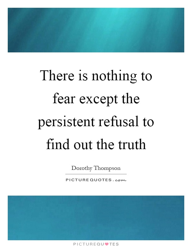 There is nothing to fear except the persistent refusal to find out the truth Picture Quote #1