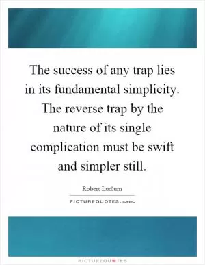 The success of any trap lies in its fundamental simplicity. The reverse trap by the nature of its single complication must be swift and simpler still Picture Quote #1