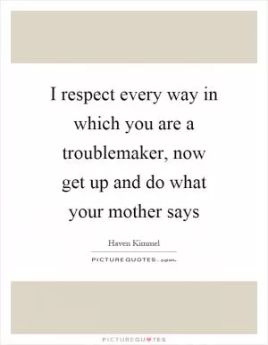 I respect every way in which you are a troublemaker, now get up and do what your mother says Picture Quote #1