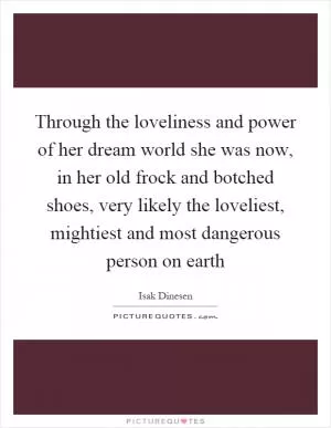Through the loveliness and power of her dream world she was now, in her old frock and botched shoes, very likely the loveliest, mightiest and most dangerous person on earth Picture Quote #1