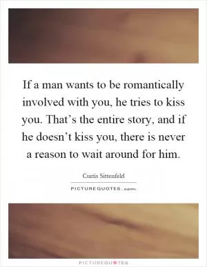 If a man wants to be romantically involved with you, he tries to kiss you. That’s the entire story, and if he doesn’t kiss you, there is never a reason to wait around for him Picture Quote #1