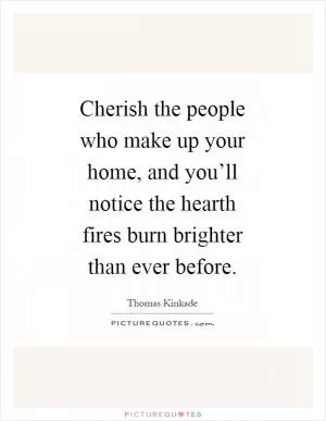 Cherish the people who make up your home, and you’ll notice the hearth fires burn brighter than ever before Picture Quote #1