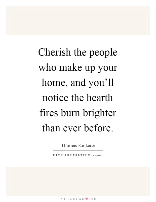 Cherish the people who make up your home, and you'll notice the hearth fires burn brighter than ever before Picture Quote #1