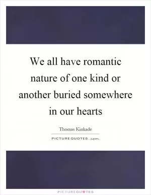 We all have romantic nature of one kind or another buried somewhere in our hearts Picture Quote #1