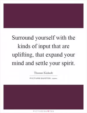 Surround yourself with the kinds of input that are uplifting, that expand your mind and settle your spirit Picture Quote #1