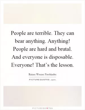 People are terrible. They can bear anything. Anything! People are hard and brutal. And everyone is disposable. Everyone! That’s the lesson Picture Quote #1