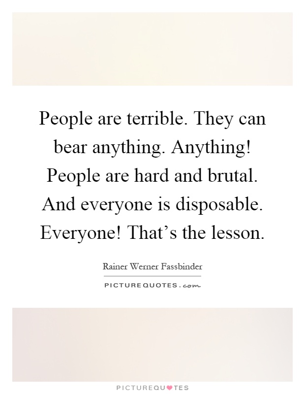People are terrible. They can bear anything. Anything! People are hard and brutal. And everyone is disposable. Everyone! That's the lesson Picture Quote #1