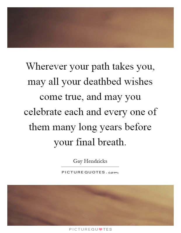 Wherever your path takes you, may all your deathbed wishes come true, and may you celebrate each and every one of them many long years before your final breath Picture Quote #1