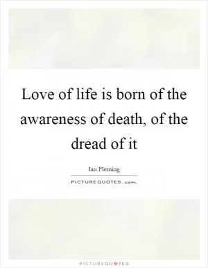 Love of life is born of the awareness of death, of the dread of it Picture Quote #1
