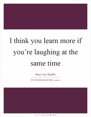 I think you learn more if you’re laughing at the same time Picture Quote #1