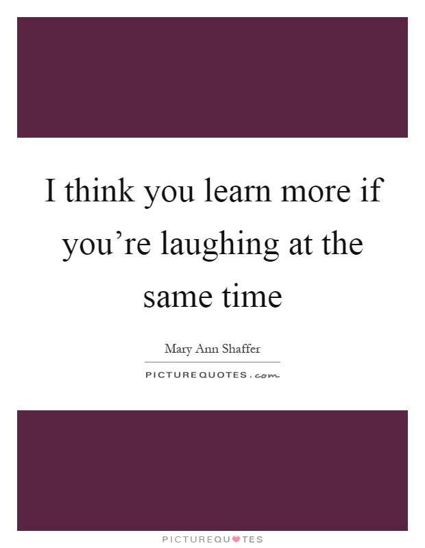 I think you learn more if you're laughing at the same time Picture Quote #1