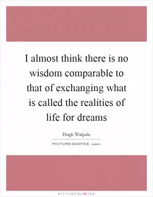 I almost think there is no wisdom comparable to that of exchanging what is called the realities of life for dreams Picture Quote #1