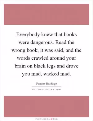 Everybody knew that books were dangerous. Read the wrong book, it was said, and the words crawled around your brain on black legs and drove you mad, wicked mad Picture Quote #1