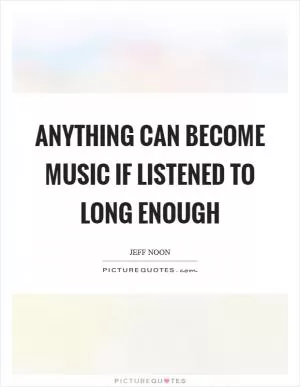 Anything can become music if listened to long enough Picture Quote #1