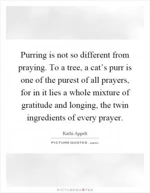Purring is not so different from praying. To a tree, a cat’s purr is one of the purest of all prayers, for in it lies a whole mixture of gratitude and longing, the twin ingredients of every prayer Picture Quote #1