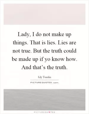 Lady, I do not make up things. That is lies. Lies are not true. But the truth could be made up if yo know how. And that’s the truth Picture Quote #1