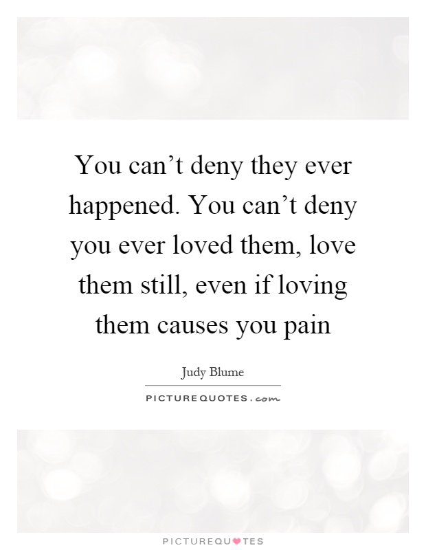 You can't deny they ever happened. You can't deny you ever loved them, love them still, even if loving them causes you pain Picture Quote #1