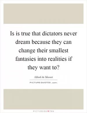 Is is true that dictators never dream because they can change their smallest fantasies into realities if they want to? Picture Quote #1