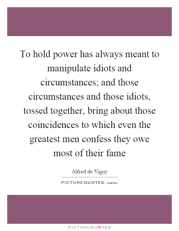 To hold power has always meant to manipulate idiots and circumstances; and those circumstances and those idiots, tossed together, bring about those coincidences to which even the greatest men confess they owe most of their fame Picture Quote #1