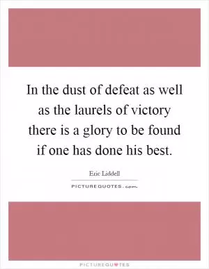 In the dust of defeat as well as the laurels of victory there is a glory to be found if one has done his best Picture Quote #1