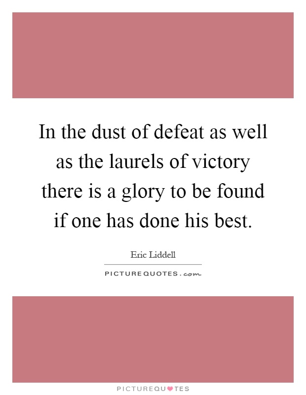 In the dust of defeat as well as the laurels of victory there is a glory to be found if one has done his best Picture Quote #1