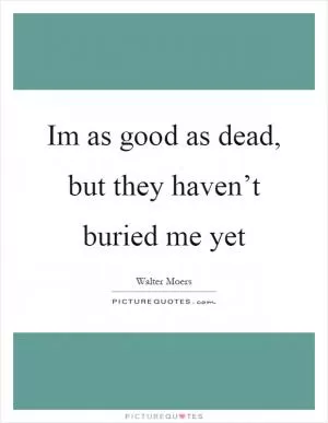Im as good as dead, but they haven’t buried me yet Picture Quote #1