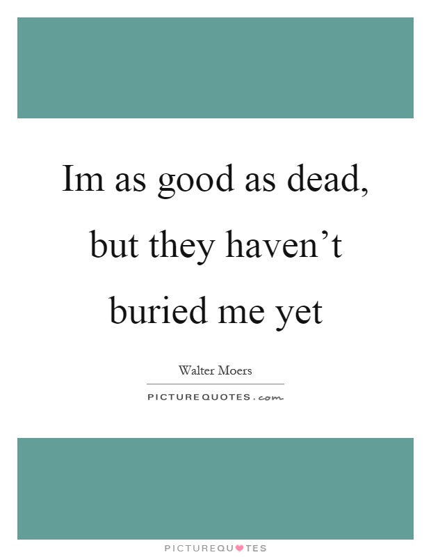 Im as good as dead, but they haven't buried me yet Picture Quote #1